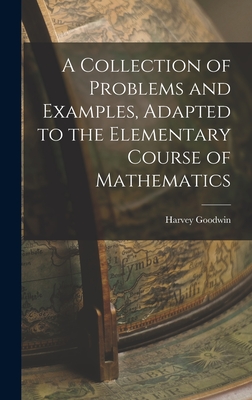 A Collection of Problems and Examples, Adapted to the Elementary Course of Mathematics - Goodwin, Harvey