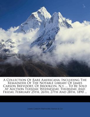 A Collection of Rare Americana: Including the Remainder of the Notable Library of James Carson Brevoort, of Brooklyn, N.Y. ... to Be Sold at Auction Tuesday, Wednesday, Thursday, and Friday, February 25th, 26th, 27th and 28th, 1890 ... - Brevoort, James Carson, and Bangs & Co (Creator)