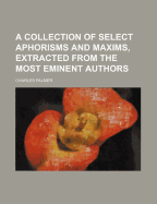 A Collection of Select Aphorisms and Maxims, Extracted from the Most Eminent Authors