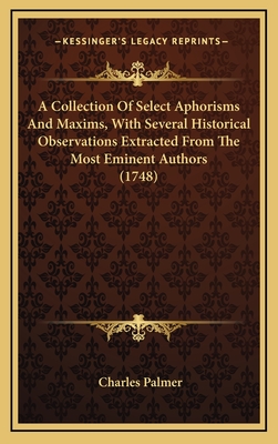 A Collection of Select Aphorisms and Maxims, with Several Historical Observations Extracted from the Most Eminent Authors (1748) - Palmer, Charles