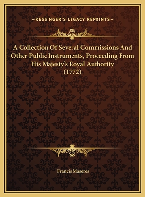 A Collection of Several Commissions and Other Public Instruments, Proceeding from His Majesty's Royal Authority (1772) - Maseres, Francis (Editor)