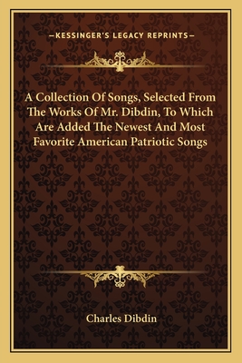 A Collection Of Songs, Selected From The Works Of Mr. Dibdin, To Which Are Added The Newest And Most Favorite American Patriotic Songs - Dibdin, Charles