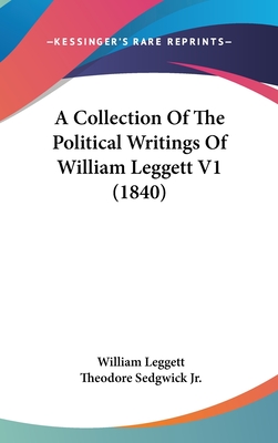 A Collection Of The Political Writings Of William Leggett V1 (1840) - Leggett, William, and Sedgwick, Theodore, Jr. (Editor)