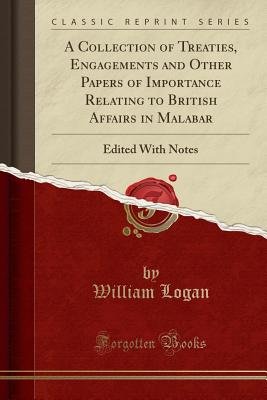 A Collection of Treaties, Engagements and Other Papers of Importance Relating to British Affairs in Malabar: Edited with Notes (Classic Reprint) - Logan, William