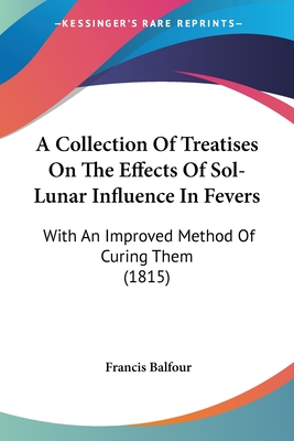 A Collection Of Treatises On The Effects Of Sol-Lunar Influence In Fevers: With An Improved Method Of Curing Them (1815) - Balfour, Francis