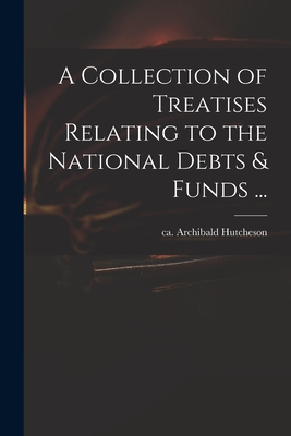 A Collection of Treatises Relating to the National Debts & Funds ... - Hutcheson, Archibald Ca 1659-1740 (Creator)