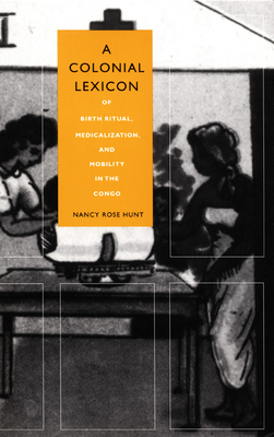 A Colonial Lexicon: Of Birth Ritual, Medicalization, and Mobility in the Congo - Hunt, Nancy Rose