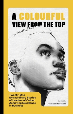 A Colourful View From the Top: Twenty-One Extraordinary Stories of Leaders of Colour Achieving Excellence in Business - Mildenhall, Jonathan