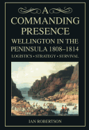 A Commanding Presence: Wellington in the Peninsula, 1808-1814; Logistics, Strategy, Survival