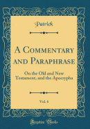 A Commentary and Paraphrase, Vol. 6 of 2: On the Old and New Testament, and the Apocrypha (Classic Reprint)