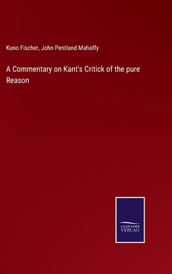 A Commentary on Kant's Critick of the pure Reason - Fischer, Kuno, and Mahaffy, John Pentland