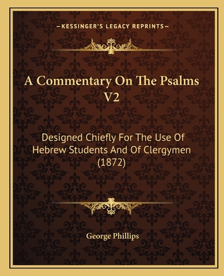 A Commentary on the Psalms V2: Designed Chiefly for the Use of Hebrew Students and of Clergymen (1872) - Phillips, George