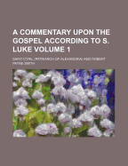 A Commentary Upon the Gospel According to S. Luke Volume 1