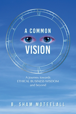 A Common Vision: A Journey Towards Ethical Business Wisdom and Beyond - Moteelall, B Sham