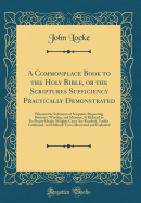 A Commonplace Book to the Holy Bible, or the Scriptures Sufficiency Practically Demonstrated: Wherein the Substance of Scripture, Respecting Doctrine, Worship, and Manners, Is Reduced to Its Proper Heads; Weighty Cases Are Resolved, Truths Confirmed, and
