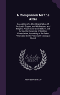 A Companion for the Altar: Consisting of a Short Explanation of the Lord's Supper, and Meditations and Prayers, Proper to be Used Before, and During, the Receiving of the Holy Communion, According to the Form Presrcibed by the Protestant Episcopal Church