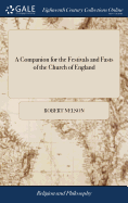 A Companion for the Festivals and Fasts of the Church of England: With Collects and Prayers for Each Solemnity. By Robert Nelson, Esq. The Twenty-third Edition