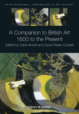 A Companion to British Art: 1600 to the Present - Arnold, Dana (Editor), and Peters Corbett, David (Editor)