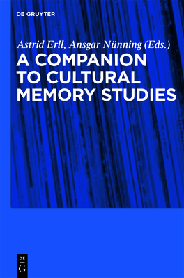 A Companion to Cultural Memory Studies - Erll, Astrid (Editor), and Nnning, Ansgar (Editor), and Young, Sara (Contributions by)