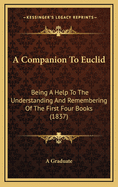 A Companion to Euclid: Being a Help to the Understanding and Remembering of the First Four Books (1837)