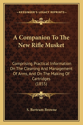 A Companion To The New Rifle Musket: Comprising Practical Information On The Cleaning And Management Of Arms, And On The Making Of Cartridges (1855) - Browne, S Bertram