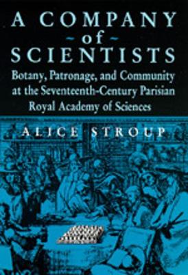 A Company of Scientists: Botany, Patronage, and Community at the Seventeenth-Century Parisian Royal Academy of Sciences - Stroup, Alice