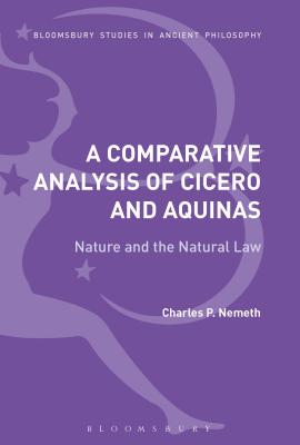 A Comparative Analysis of Cicero and Aquinas: Nature and the Natural Law - Nemeth, Charles P
