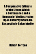 A Comparative Estimate of the Effects Which a Continuance and a Removal of the Restriction Upon Cash Payments Are Respectively Calculated to Produce: With Strictures on Mr. Ricardo's Proposal for Obtaining a Secure and Economical Currency