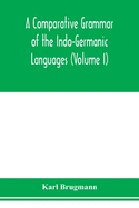 A Comparative Grammar of the Indo-Germanic Languages. A Concise Exposition of the History of Sanskrit, Old Iranian (Avestic and old Persian), Old Armenian, Greek, Latin. Umbro-Samnitic, Old Irish, Gothic, Old High German, Lithuanian and Old Church...