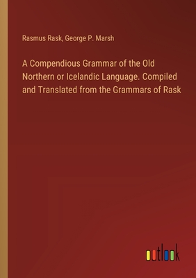 A Compendious Grammar of the Old Northern or Icelandic Language. Compiled and Translated from the Grammars of Rask - Marsh, George P, and Rask, Rasmus