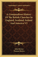 A Compendious History Of The British Churches In England, Scotland, Ireland And America V2