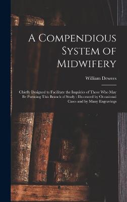 A Compendious System of Midwifery: Chiefly Designed to Facilitate the Inquiries of Those Who May Be Pursuing This Branch of Study: Illustrated by Occasional Cases and by Many Engravings - Dewees, William