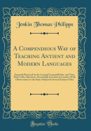 A Compendious Way of Teaching Antient and Modern Languages: Formerly Practiced by the Learned Tanaquil Faber, and Now, with Little Alteration, Successfully Executed in London; With Observations on the Same Subject by Several Eminent Men (Classic Reprint)