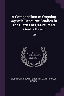 A Compendium of Ongoing Aquatic Resource Studies in the Clark Fork/Lake Pend Oreille Basin: 1986 - Knudson, Ken, and Clark Fork River Basin Project (Mont ) (Creator)