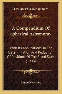 A Compendium Of Spherical Astronomy: With Its Applications To The Determination And Reduction Of Positions Of The Fixed Stars (1906) - Newcomb, Simon