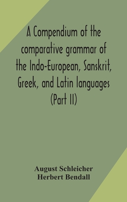 A compendium of the comparative grammar of the Indo-European, Sanskrit, Greek, and Latin languages (Part II) - Schleicher, August, and Bendall, Herbert