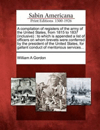 A Compilation of Registers of The Army of The United States, From 1815 to 1837, Inclusive. To Which is Appended a List of Officers on Whom Brevets Were Conferred by The President of The United States, for Gallant Conduct or Meritorious Services During The