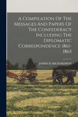 A Compilation Of The Messages And Papers Of The Confederacy Including The Diplomatic Correspondence 1861-1865 - Richardson, James D