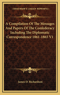 A Compilation of the Messages and Papers of the Confederacy Including the Diplomatic Correspondence 1861-1865