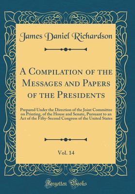 A Compilation of the Messages and Papers of the Presidents, Vol. 14: Prepared Under the Direction of the Joint Committee on Printing, of the House and Senate, Pursuant to an Act of the Fifty-Second Congress of the United States (Classic Reprint) - Richardson, James Daniel