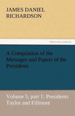 A Compilation of the Messages and Papers of the Presidents - Richardson, James Daniel