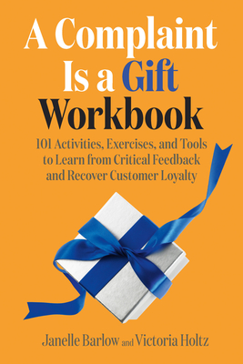 A Complaint Is a Gift Workbook: 101 Activities, Exercises, and Tools to Learn from Critical Feedback and Recover Customer Loyalty - Barlow, Janelle, and Holtz, Victoria