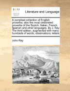 A Compleat Collection of English Proverbs: Also the Most Celebrated Proverbs of the Scotch, Italian, French, Spanish, and Other Languages. the Whole Methodically Digested and Illustrated with Annotations, and Proper Explanations