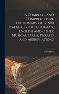 A Complete and Comprehensive Dictionary of 12, 500 Italian, French, German, English and Other Musical Terms, Phrases and Abbreviations