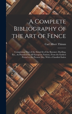 A Complete Bibliography of the Art of Fence: Comprising That of the Sword & of the Bayonet, Duelling, Etc., As Practised by All European Nations, From the Earliest Period to the Present Day, With a Classified Index - Thimm, Carl Albert