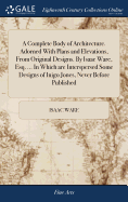 A Complete Body of Architecture. Adorned With Plans and Elevations, From Original Designs. By Isaac Ware, Esq. ... In Which are Interspersed Some Designs of Inigo Jones, Never Before Published