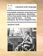 A Complete Collection of Genteel and Ingenious Conversation, According to the Most Polite Mode and Method Now Used at Court, ... in Three Dialogues. by Simon Wagstaff, Esq;