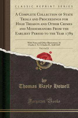 A Complete Collection of State Trials and Proceedings for High Treason and Other Crimes and Misdemeanors from the Earliest Period to the Year 1789, Vol. 4 of 21: With Notes and Other Illustrations; 16 Charles I. to 1 Charles II., 1640 1649 - Howell, Thomas Bayly