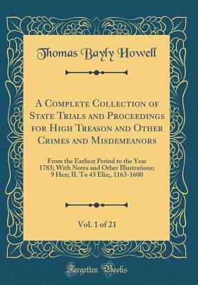 A Complete Collection of State Trials and Proceedings for High Treason and Other Crimes and Misdemeanors, Vol. 1 of 21: From the Earliest Period to the Year 1783; With Notes and Other Illustrations; 9 Hen; II. to 43 Eliz;, 1163-1600 (Classic Reprint) - Howell, Thomas Bayly