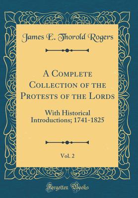 A Complete Collection of the Protests of the Lords, Vol. 2: With Historical Introductions; 1741-1825 (Classic Reprint) - Rogers, James E Thorold